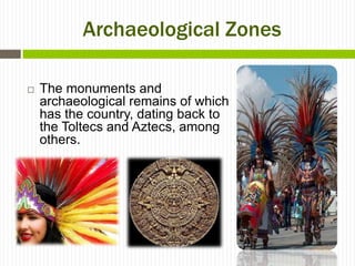 Archaeological Zones

   The monuments and
    archaeological remains of which
    has the country, dating back to
    the Toltecs and Aztecs, among
    others.
 