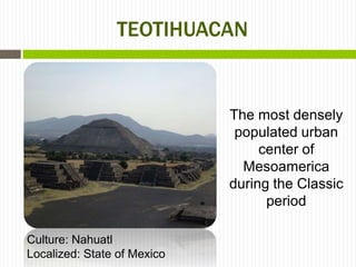 TEOTIHUACAN


                             The most densely
                              populated urban
                                  center of
                               Mesoamerica
                             during the Classic
                                   period

Culture: Nahuatl
Localized: State of Mexico
 
