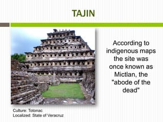 TAJIN

                                          According to
                                       indigenous maps
                                          the site was
                                        once known as
                                          Mictlan, the
                                         "abode of the
                                             dead"

Culture: Totonac
Localized: State of Veracruz
 