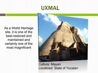 UXMAL


As a World Heritage
site, it is one of the
 best-restored and
  maintained and
certainly one of the
 most magnificent




                         Culture: Mayan
                         Localized: State of Yucatan
 