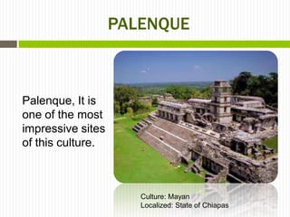 PALENQUE



Palenque, It is
one of the most
impressive sites
of this culture.



                      Culture: Mayan
                      Localized: State of Chiapas
 