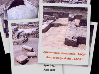 Археолошки локалитет ,,ТАОР ” Aarcaeological site ,,TAOR” Јуни 2007 June 2007 