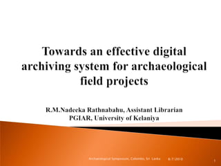 Towards an effective digital archiving system for archaeological  field projectsR.M.Nadeeka Rathnabahu, Assistant LibrarianPGIAR, University of Kelaniya 8/7/2010  Archaeological Symposium, Colombo, Sri  Lanka 1 
