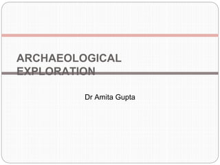ARCHAEOLOGICAL
EXPLORATION
Dr Amita Gupta
 