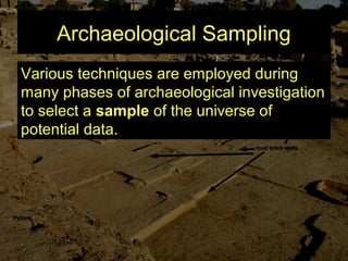 Archaeological Sampling
Various techniques are employed during
many phases of archaeological investigation
to select a sample of the universe of
potential data.
 