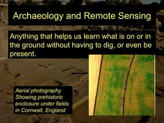 Archaeology and Remote Sensing
Anything that helps us learn what is on or in
the ground without having to dig, or even be
present.
Aerial photography
Showing prehistoric
enclosure under fields
in Cornwall, England
 