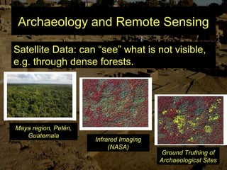 Archaeology and Remote Sensing
Satellite Data: can “see” what is not visible,
e.g. through dense forests.
Infrared Imaging
(NASA)
Maya region, Petén,
Guatemala
Ground Truthing of
Archaeological Sites
 