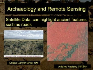 Archaeology and Remote Sensing
Satellite Data: can highlight ancient features
such as roads
Infrared Imaging (NASA)
Chaco Canyon Area, NM
 