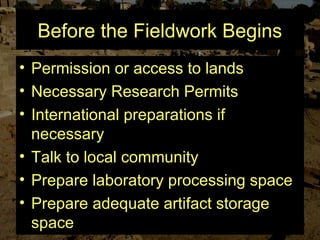 Before the Fieldwork Begins
• Permission or access to lands
• Necessary Research Permits
• International preparations if
necessary
• Talk to local community
• Prepare laboratory processing space
• Prepare adequate artifact storage
space
 