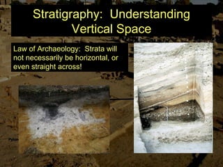 Stratigraphy: Understanding
Vertical Space
Law of Archaeology: Strata will
not necessarily be horizontal, or
even straight across!
 