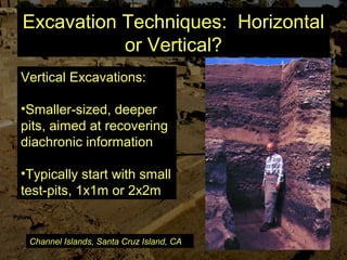 Excavation Techniques: Horizontal
or Vertical?
Vertical Excavations:
•Smaller-sized, deeper
pits, aimed at recovering
diachronic information
•Typically start with small
test-pits, 1x1m or 2x2m
Channel Islands, Santa Cruz Island, CA
 