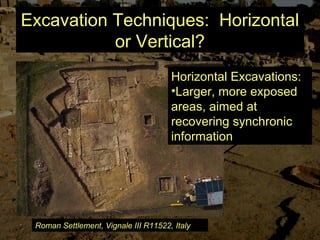 Excavation Techniques: Horizontal
or Vertical?
Horizontal Excavations:
•Larger, more exposed
areas, aimed at
recovering synchronic
information
Roman Settlement, Vignale III R11522, Italy
 