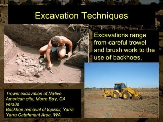 Excavation Techniques
Excavations range
from careful trowel
and brush work to the
use of backhoes.
Trowel excavation of Native
American site, Morro Bay, CA
versus
Backhoe removal of topsoil, Yarra
Yarra Catchment Area, WA
 