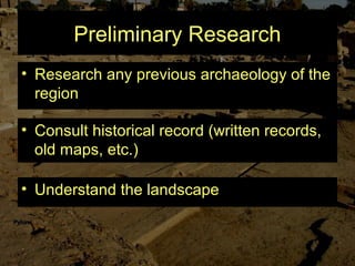 Preliminary Research
• Research any previous archaeology of the
region
• Consult historical record (written records,
old maps, etc.)
• Understand the landscape
 