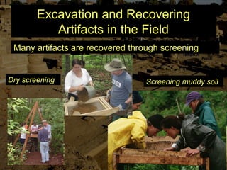 Excavation and Recovering
Artifacts in the Field
Many artifacts are recovered through screening
Screening muddy soilDry screening
 