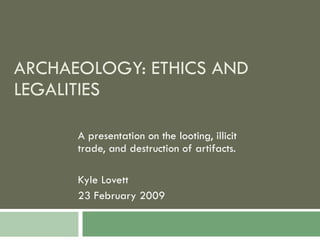 ARCHAEOLOGY: ETHICS AND LEGALITIES A presentation on the looting, illicit trade, and destruction of artifacts. Kyle Lovett 23 February 2009 