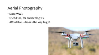 Aerial Photography
• Since WW1
• Useful tool for archaeologists
• Affordable – drones the way to go!
 