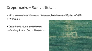 Crops marks – Roman Britain
• https://www.futurelearn.com/courses/hadrians-wall/0/steps/5089
• (2.19mins)
• Crop marks reveal twin towers
defending Roman fort at Newstead
 