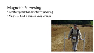 Magnetic Surveying
• Greater speed than resistivity surveying
• Magnetic field is created underground
 