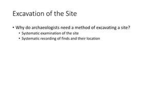 Excavation of the Site
• Why do archaeologists need a method of excavating a site?
• Systematic examination of the site
• Systematic recording of finds and their location
 