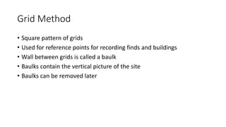 Grid Method
• Square pattern of grids
• Used for reference points for recording finds and buildings
• Wall between grids is called a baulk
• Baulks contain the vertical picture of the site
• Baulks can be removed later
 