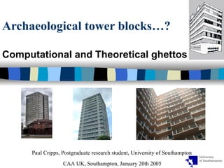 Archaeological tower blocks…?  Computational and Theoretical ghettos Paul Cripps, Postgraduate research student, University of Southampton CAA UK, Southampton, January 20th 2005 
