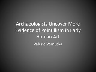 Archaeologists Uncover More
Evidence of Pointillism in Early
Human Art
Valerie Varnuska
 
