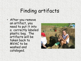 Finding artifacts
• After you remove
an artifact, you
need to put it into
a correctly labeled
plastic bag. The
artifacts will be
taken back to
MVAC to be
washed and
cataloged.
 