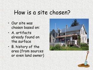 How is a site chosen?
• Our site was
chosen based on:
• A. artifacts
already found on
the surface
• B. history of the
area (from sources
or even land owner)
 