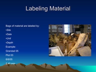 Labeling Material Bags of material are labeled by: Site Date Unit Depth Example:  Grandad 05 Plot 03 6/6/05 2.45 mm 