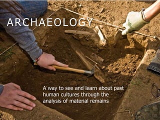 ARCHAEOLOGY
A way to see and learn about past
human cultures through the
analysis of material remains
 