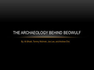 By: Ali Bhatti, Tommy Wolinski, Joe Lee, and Andrew Cho  The archaeology behind beowulf 