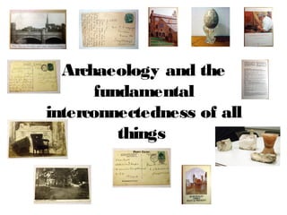 Archaeology and the
fundamental
interconnectedness of all
things
 