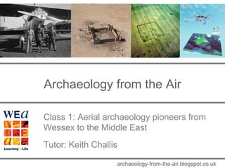 Archaeology from the Air 
Class 1: Aerial archaeology pioneers from 
Wessex to the Middle East 
Tutor: Keith Challis 
archaeology-from-the-air.blogspot.co.uk 
 