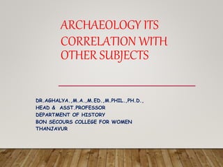 ARCHAEOLOGY ITS
CORRELATION WITH
OTHER SUBJECTS
DR.AGHALYA.,M.A.,M.ED.,M.PHIL.,PH.D.,
HEAD & ASST.PROFESSOR
DEPARTMENT OF HISTORY
BON SECOURS COLLEGE FOR WOMEN
THANJAVUR
 