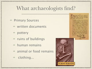 What archaeologists ﬁnd?

Primary Sources
 written documents
 pottery
 ruins of buildings
 human remains
 animal or food remains
  clothing...
 