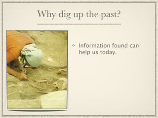 Why dig up the past?


         Information found can
         help us today.
 
