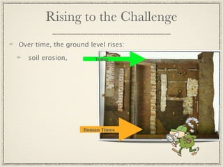 Rising to the Challenge
Over time, the ground level rises:

   soil erosion,        Today




                    Roman Times
 