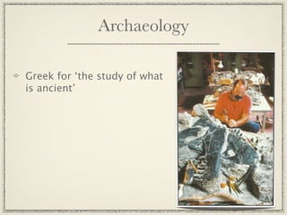 Archaeology

Greek for ‘the study of what
is ancient’
 