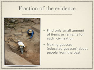 Fraction of the evidence


           Find only small amount
           of items or remains for
           each civilization
           Making guesses
           (educated guesses) about
           people from the past
 