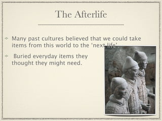 The Afterlife

Many past cultures believed that we could take
items from this world to the ‘next life’.
 Buried everyday items they
thought they might need.
 