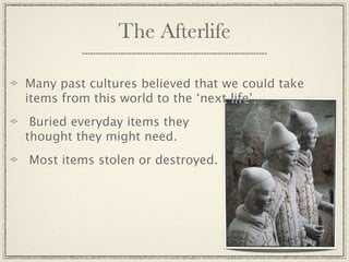 The Afterlife

Many past cultures believed that we could take
items from this world to the ‘next life’.
 Buried everyday items they
thought they might need.
Most items stolen or destroyed.
 