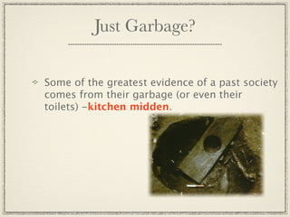 Just Garbage?


Some of the greatest evidence of a past society
comes from their garbage (or even their
toilets) -kitchen midden.
 