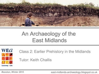 An Archaeology of the
East Midlands
Class 2: Earlier Prehistory in the Midlands
Tutor: Keith Challis
east-midlands-archaeology.blogspot.co.ukBeeston, Winter 2015
 