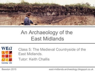 An Archaeology of the
East Midlands
Class 5: The Medieval Countryside of the
East Midlands.
Tutor: Keith Challis
east-midlands-archaeology.blogspot.co.ukBeeston 2015
 