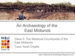 An Archaeology of the 
East Midlands 
Class 5: The Medieval Countryside of the 
East Midlands. 
Tutor: Keith Challis 
east-midlands-archaeology.blogspot.co.uk 
 