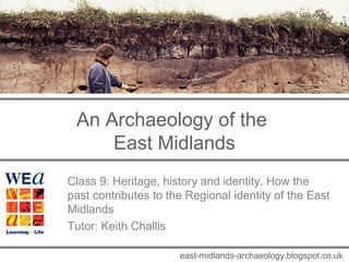 An Archaeology of the 
East Midlands 
Class 9: Heritage, history and identity. How the 
past contributes to the Regional identity of the East 
Midlands 
Tutor: Keith Challis 
east-midlands-archaeology.blogspot.co.uk 
 