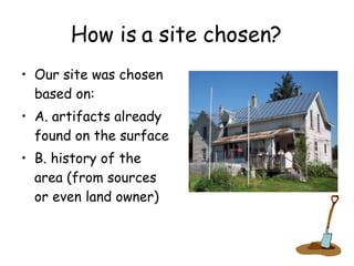 How is a site chosen? Our site was chosen based on: A. artifacts already found on the surface B. history of the area (from sources or even land owner) 