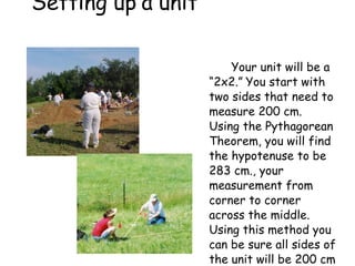 Setting up a unit  Your unit will be a “2x2.”   You start with two sides that need to measure 200 cm.  Using the Pythagorean Theorem, you will find the hypotenuse to be 283 cm., your measurement from corner to corner across the middle.  Using this method you can be sure all sides of the unit will be 200 cm  