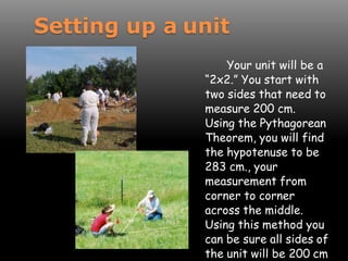 Setting up a unit
Your unit will be a
“2x2.” You start with
two sides that need to
measure 200 cm.
Using the Pythagorean
Theorem, you will find
the hypotenuse to be
283 cm., your
measurement from
corner to corner
across the middle.
Using this method you
can be sure all sides of
the unit will be 200 cm
 
